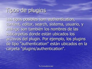 Tipos de plugins 
Los tipos posibles son: authentication, 
content, editor, search, sistema, usuario, y 
xml-rpc son tambi...