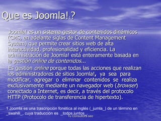 Que es Joomla!1? 
Joomla! es un sistema gestor de contenidos dinámicos 
(CMS, en adelante siglas de Content Management 
Sy...