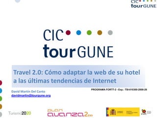 Travel 2.0: Cómo adaptar la web de su hotel
 a las últimas tendencias de Internet
                           PROGRAMA FORTT-2 - Exp.: TSI-010300-2008-26
David Martín Del Canto
davidmartin@tourgune.org
 