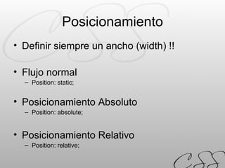 Posicionamiento Definir siempre un ancho (width) !! Flujo normal Position: static; Posicionamiento Absoluto Position: absolute; Posicionamiento Relativo Position: relative; 