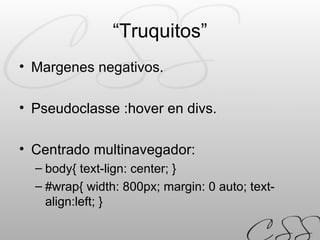 “ Truquitos” Margenes negativos. Pseudoclasse :hover en divs. Centrado multinavegador: body{ text-lign: center; } #wrap{ width: 800px; margin: 0 auto; text-align:left; } 