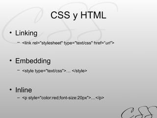 CSS y HTML Linking <link rel="stylesheet" type="text/css" href=“ url” >   Embedding <style type="text/css">… </style>   Inline <p style="color:red;font-size:20px">…</p> 