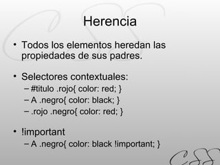Herencia Todos los elementos heredan las propiedades de sus padres. Selectores contextuales: #titulo .rojo{ color: red; } A .negro{ color: black; } .rojo .negro{ color: red; } !important A .negro{ color: black !important; } 