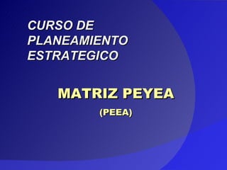 MATRIZ PEYEA (PEEA) CURSO DE PLANEAMIENTO ESTRATEGICO 