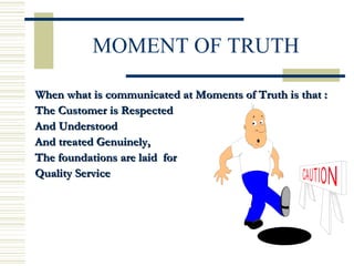 MOMENT OF TRUTH When what is communicated at Moments of Truth is that : The Customer is Respected And Understood And treated Genuinely, The foundations are laid  for  Quality Service 