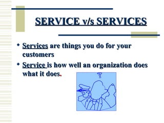 SERVICE v/s SERVICES Services  are things you do for your customers Service  is how well an organization does what it does . 