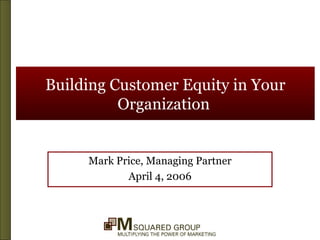 Building Customer Equity in Your Organization   Mark Price, Managing Partner April 4, 2006 
