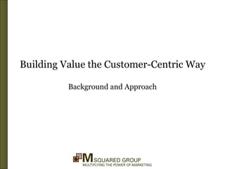 Building Value the Customer-Centric Way Background and Approach 