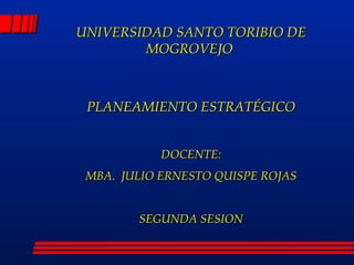 UNIVERSIDAD SANTO TORIBIO DE MOGROVEJO  PLANEAMIENTO ESTRATÉGICO DOCENTE: MBA.  JULIO ERNESTO QUISPE ROJAS SEGUNDA SESION 