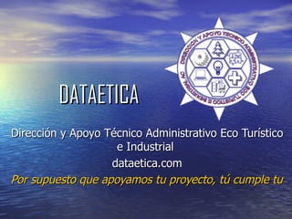 DATAETICA Dirección y Apoyo Técnico Administrativo Eco Turístico e Industrial  dataetica.com Por supuesto que apoyamos tu proyecto, tú cumple tu visión. 