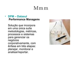 Ｍｍｍ DPM –  Datasul  Performance Management Solução que incorpora em uma única suíte metodologias, métricas, processos e sistemas para gerenciar os negócios corporativamente, com ênfase em três etapas: planejar, monitorar e analisar/reportar.  