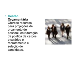 Gestão   Orçamentária Oferece recursos para projeções de orçamento de pessoal, estruturação da política de cargos e salários e recrutamento e seleção de candidatos.  