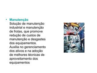 Manutenção Solução de manutenção industrial e manutenção de frotas, que promove redução de custos de manutenção e desgastes dos equipamentos. Auxilia no gerenciamento dos ativos e na adoção de melhores técnicas de aproveitamento dos equipamentos  