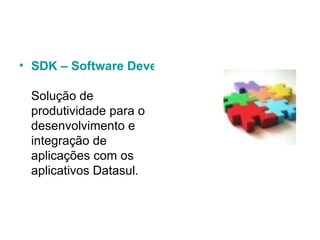 SDK – Software Development Kit Solução de produtividade para o desenvolvimento e integração de aplicações com os aplicativos Datasul.  