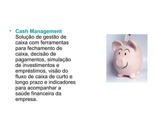 Cash Management Solução de gestão de caixa com ferramentas para fechamento de caixa, decisão de pagamentos, simulação de investimentos e empréstimos, visão do fluxo de caixa de curto e longo prazo e indicadores para acompanhar a saúde financeira da empresa.  