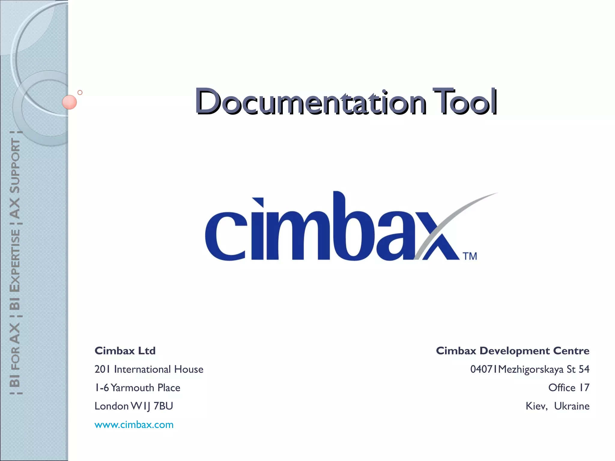 Cimbax Ltd
201 International House
1-6Yarmouth Place
London W1J 7BU
www.cimbax.com
DocumentationToolDocumentationTool
Cimbax Development Centre
04071Mezhigorskaya St 54
Office 17
Kiev, Ukraine
 