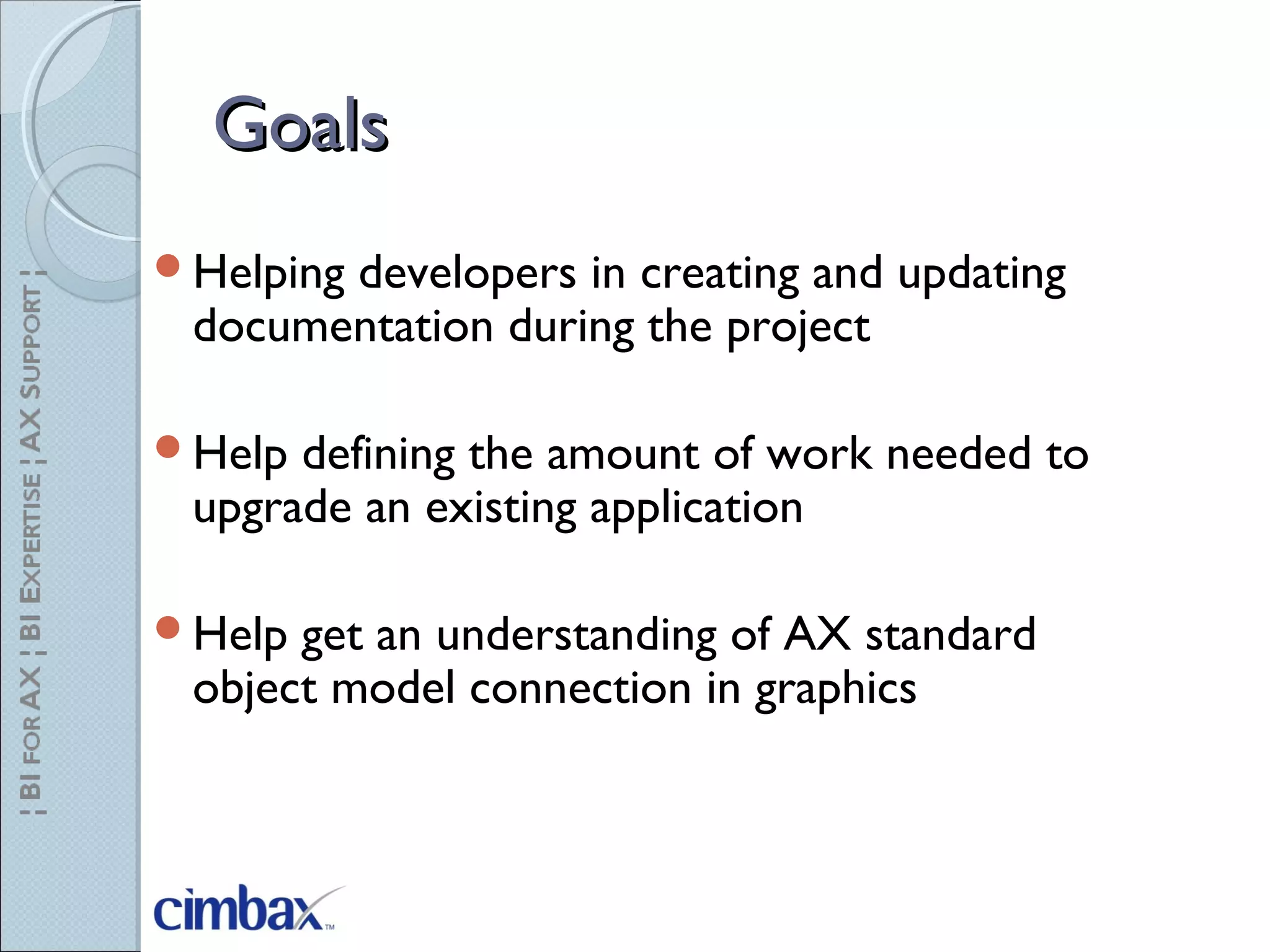 GoalsGoals
Helping developers in creating and updating
documentation during the project
Help defining the amount of work needed to
upgrade an existing application
Help get an understanding of AX standard
object model connection in graphics
 