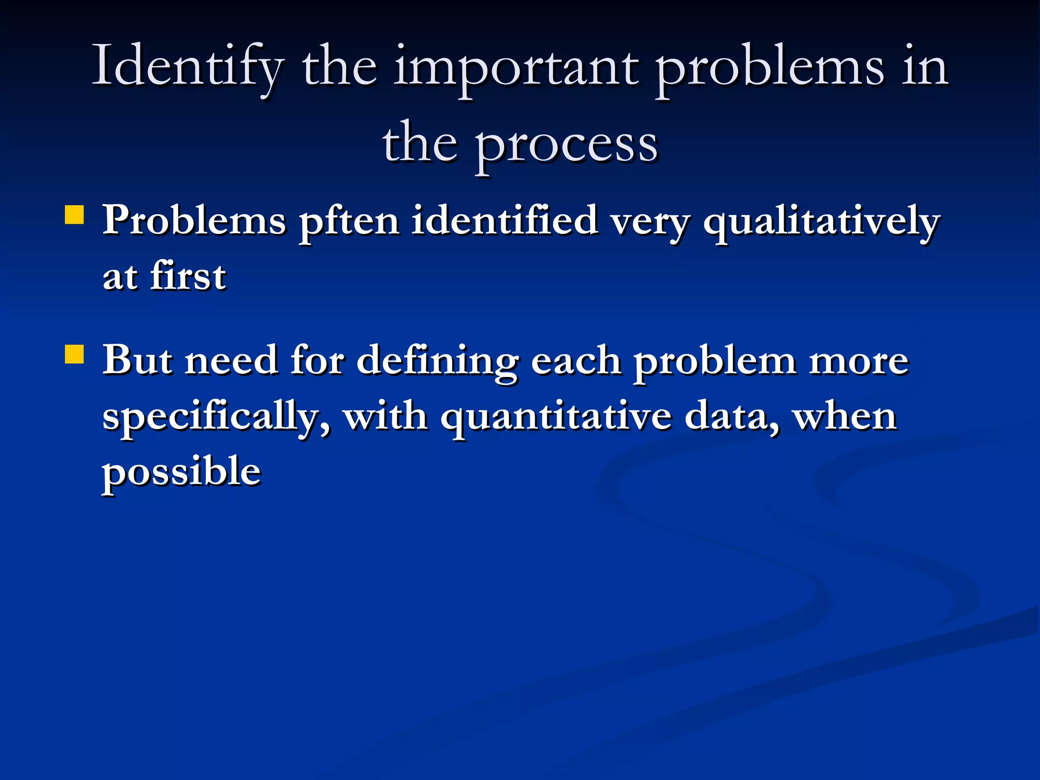 Identify the important problems in the process Problems pften identified very qualitatively at first But need for defining each problem more specifically, with quantitative data, when possible 