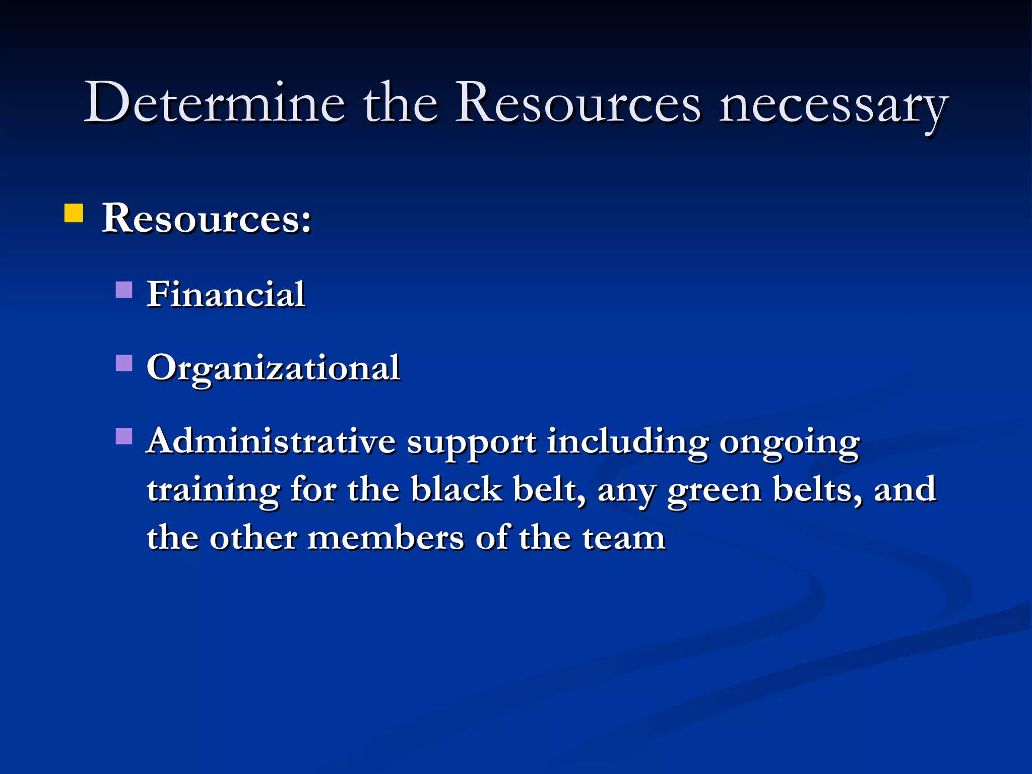 Determine the Resources necessary Resources: Financial Organizational Administrative support including ongoing training for the black belt, any green belts, and the other members of the team 