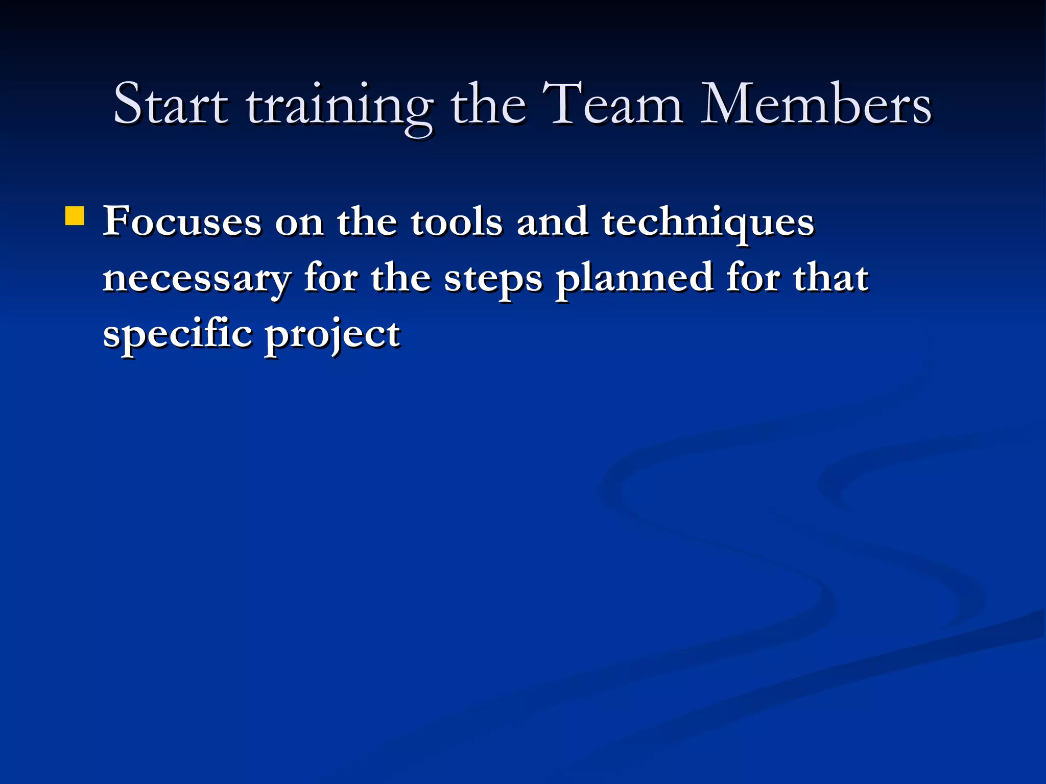 Start training the Team Members Focuses on the tools and techniques necessary for the steps planned for that specific project 