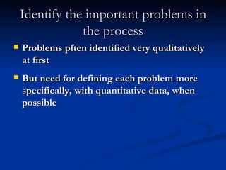 Identify the important problems in the process Problems pften identified very qualitatively at first But need for defining each problem more specifically, with quantitative data, when possible 