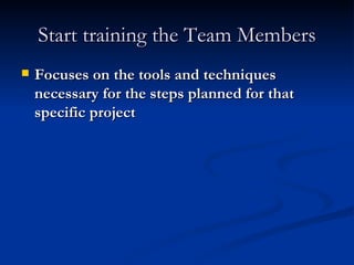 Start training the Team Members Focuses on the tools and techniques necessary for the steps planned for that specific project 