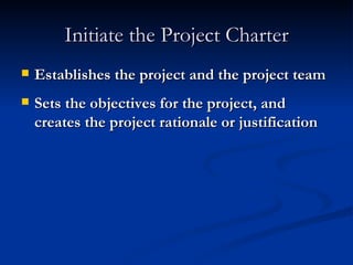 Initiate the Project Charter Establishes the project and the project team Sets the objectives for the project, and creates the project rationale or justification 