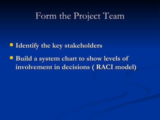 Form the Project Team Identify the key stakeholders Build a system chart to show levels of involvement in decisions ( RACI model) 
