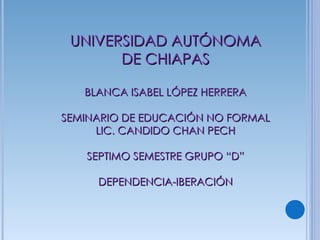 UNIVERSIDAD AUTÓNOMA DE CHIAPAS BLANCA ISABEL LÓPEZ HERRERA SEMINARIO DE EDUCACIÓN NO FORMAL LIC. CANDIDO CHAN PECH SEPTIMO SEMESTRE GRUPO “D” DEPENDENCIA-IBERACIÓN 