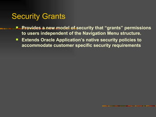 Security Grants Provides a new model of security that “grants” permissions to users independent of the Navigation Menu structure. Extends Oracle Application’s native security policies to accommodate customer specific security requirements 
