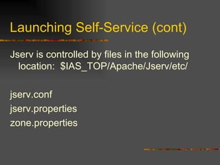 Launching Self-Service (cont) Jserv is controlled by files in the following location:  $IAS_TOP/Apache/Jserv/etc/ jserv.conf jserv.properties zone.properties 