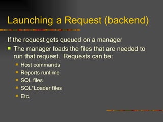 Launching a Request (backend) If the request gets queued on a manager The manager loads the files that are needed to run that request.  Requests can be: Host commands Reports runtime SQL files SQL*Loader files Etc. 