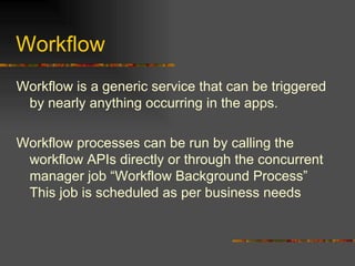 Workflow Workflow is a generic service that can be triggered by nearly anything occurring in the apps.  Workflow processes can be run by calling the workflow APIs directly or through the concurrent manager job “Workflow Background Process”  This job is scheduled as per business needs 