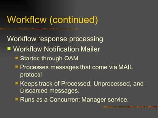 Workflow (continued) Workflow response processing Workflow Notification Mailer Started through OAM Processes messages that come via MAIL protocol Keeps track of Processed, Unprocessed, and Discarded messages. Runs as a Concurrent Manager service. 