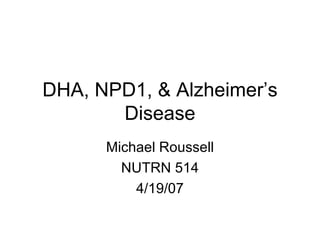 DHA, NPD1, & Alzheimer’s Disease Michael Roussell NUTRN 514 4/19/07 