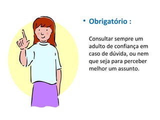 Obrigatório :  Consultar sempre um adulto de confiança em caso de dúvida, ou nem que seja para perceber melhor um assunto. 