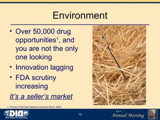 Environment Over 50,000 drug opportunities 1 , and you are not the only one looking Innovation lagging FDA scrutiny increasing It’s a seller’s market 1. Thomson Pharma® database accessed May 6, 2008 