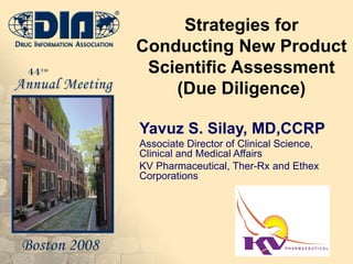 Strategies for Conducting New Product Scientific Assessment (Due Diligence) Yavuz S. Silay, MD,CCRP Associate Director of Clinical Science, Clinical and Medical Affairs KV Pharmaceutical, Ther-Rx and Ethex Corporations 