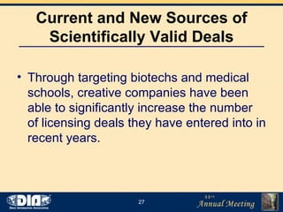 Current and New Sources of Scientifically Valid Deals Through targeting biotechs and medical schools, creative companies have been able to significantly increase the number of licensing deals they have entered into in recent years. 