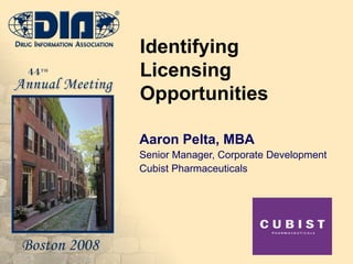 Identifying Licensing Opportunities  Aaron Pelta, MBA Senior Manager, Corporate Development Cubist Pharmaceuticals 