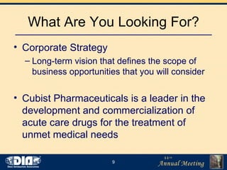What Are You Looking For? Corporate Strategy Long-term vision that defines the scope of business opportunities that you will consider Cubist Pharmaceuticals is a leader in the development and commercialization of acute care drugs for the treatment of unmet medical needs 