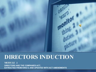 DIRECTORS INDUCTION   MODULE   2   DIRECTORS AND THE COMPANIES ACT,  EXTRACTED FROM KING II, AND UPDATED WITH ACT AMENDMENTS 