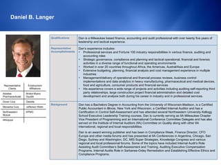 Daniel B. Langer ,[object Object],[object Object],[object Object],[object Object],[object Object],[object Object],[object Object],Representative Accomplishments Dan has a Bachelors Degree in Accounting from the University of Wisconsin-Madison, is a Certified Public Accountant in Illinois, New York and Wisconsin, a Certified Internal Auditor and has a Certification in Control Self-Assessment and has attended several Northwestern University Kellogg School Executive Leadership Training courses. Dan is currently serving as IIA Milwaukee Chapter Vice President of Programming and an International Conference Committee Delegate and has also served on the Institute of Internal Auditors (IIA) Committee on Quality along with other IIA international, regional and local responsibilities. Dan is an award winning publisher and has been in Compliance Week, Finance Director, CFO Europe and other media forums and has presented at IIA Conferences in Argentina, Chicago, San Diego, Sydney and Washington, DC, MIS Super Strategies, Knowledge Congress and various regional and local professional forums. Some of the topics have included Internal Audit’s Role Assisting Audit Committee’s Self‑Assessment and Training, Auditing Executive Compensation Programs, Internal Audits Role in Sarbanes‑Oxley Remediation and Establishing Effective Ethics and Compliance Programs. Background Dan is a Milwaukee based finance, accounting and audit professional with over twenty five years of leadership and tactical experience. Qualifications Whirlpool KPMG Northwestern Mutual Jefferson Wells Menasha Corp Deloitte Dover Corp Bristol-Myers Squibb Astellas Pharmaceuticals Employment Affiliations Representative Clients 
