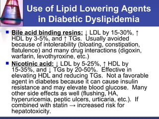 Use of Lipid Lowering Agents in Diabetic Dyslipidemia <ul><li>Bile acid binding resins:   ↓ LDL by 15-30%, ↑ HDL by 3-5%, ...