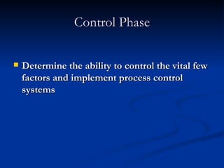 Control Phase Determine the ability to control the vital few factors and implement process control systems