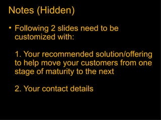 Following 2 slides need to be customized with: 1. Your recommended solution/offering to help move your customers from one stage of maturity to the next 2. Your contact details Notes (Hidden) 