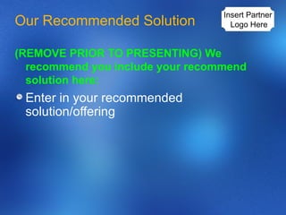 Our Recommended Solution   (REMOVE PRIOR TO PRESENTING) We recommend you include your recommend solution here: Enter in your recommended solution/offering Insert Partner  Logo Here 