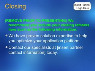 Closing (REMOVE PRIOR TO PRESENTING) We recommend you include your closing remarks here such as the following information: We have proven solution expertise to help you optimize your application platform. Contact our specialists at [insert partner contact information] today.  Insert Partner  Logo Here 
