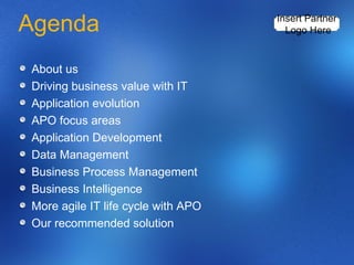 Agenda About us Driving business value with IT Application evolution APO focus areas Application Development Data Management Business Process Management Business Intelligence More agile IT life cycle with APO Our recommended solution Insert Partner  Logo Here 