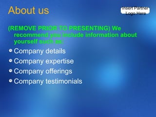 About us (REMOVE PRIOR TO PRESENTING) We recommend you include information about yourself such as: Company details Company expertise  Company offerings Company testimonials Insert Partner  Logo Here 